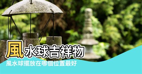 風水球擺放位置|風水球擺在什麼位置好？風水球的風水講究 